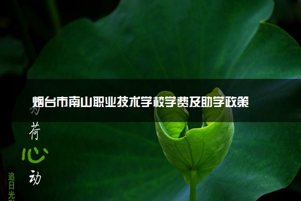 烟台市南山职业技术学校学费及助学政策