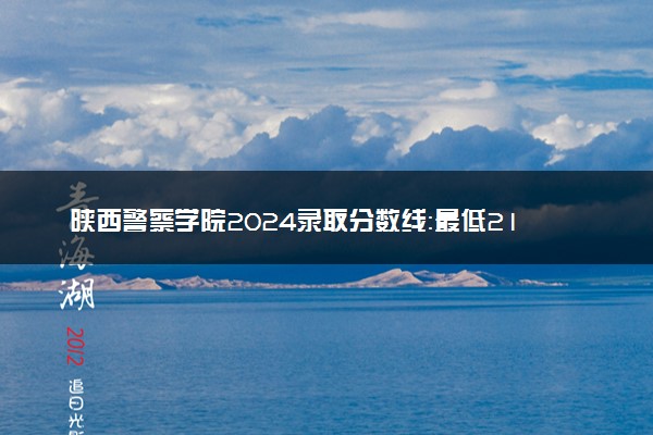 陕西警察学院2024录取分数线：最低217分 附2025年报考建议及注意事项