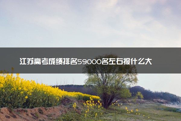 江苏高考成绩排名59000名左右报什么大学好（2025年参考）