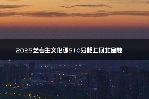 2025艺考生文化课510分能上河北金融学院吗