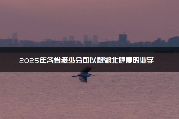 2025年各省多少分可以被湖北健康职业学院录取？历年录取分数线