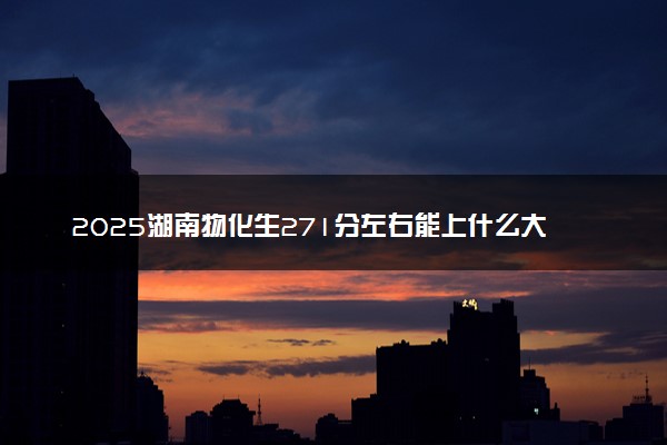 2025湖南物化生271分左右能上什么大学 可以报考的院校名单