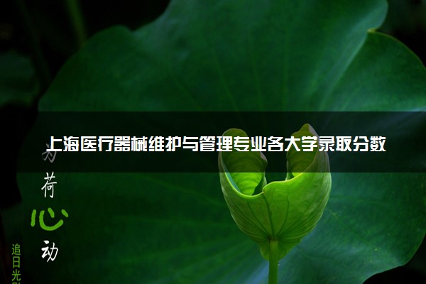 上海医疗器械维护与管理专业各大学录取分数线：最低257分能上 开设院校及位次