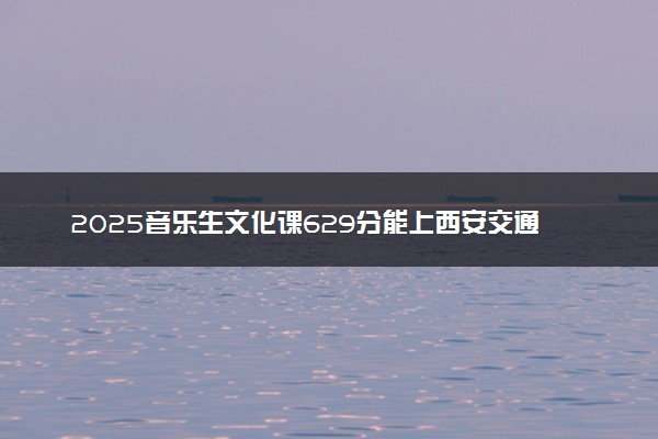 2025音乐生文化课629分能上西安交通大学吗