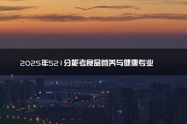 2025年521分能考食品营养与健康专业吗 521分食品营养与健康专业大学推荐