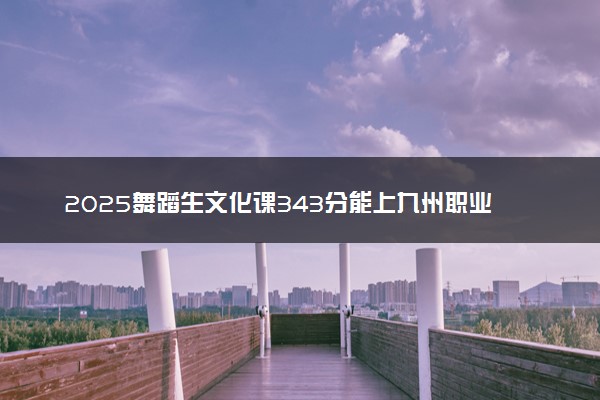 2025舞蹈生文化课343分能上九州职业技术学院吗