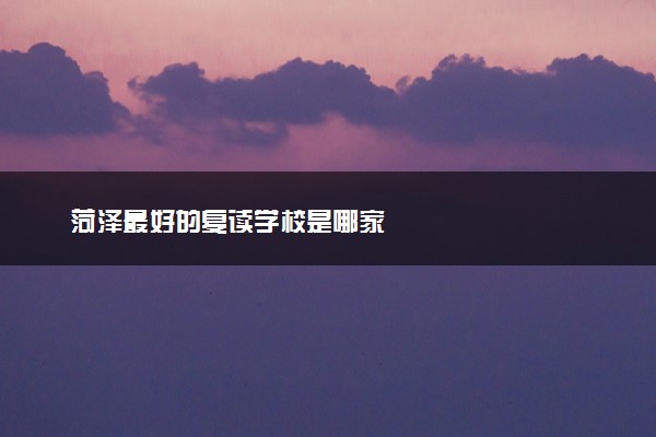 菏泽最好的复读学校是哪家