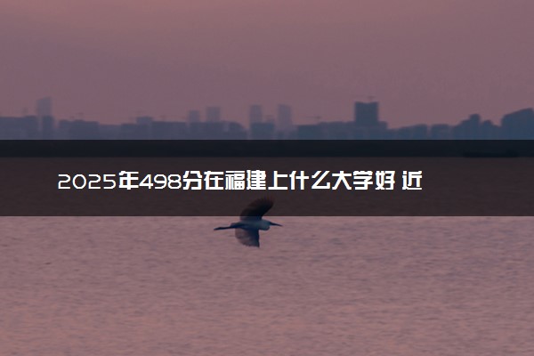 2025年498分在福建上什么大学好 近三年录取分数线是多少