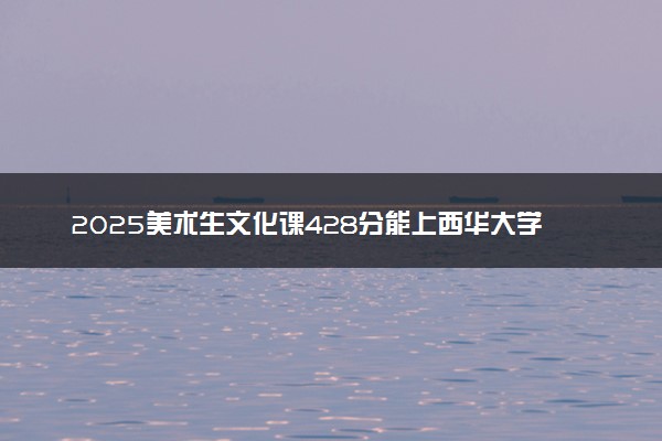 2025美术生文化课428分能上西华大学吗