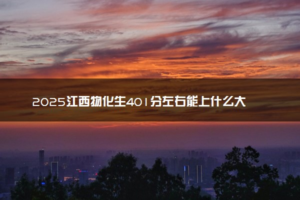 2025江西物化生401分左右能上什么大学 可以报考的院校名单