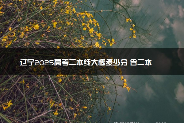 辽宁2025高考二本线大概多少分 含二本大学排名及分数线
