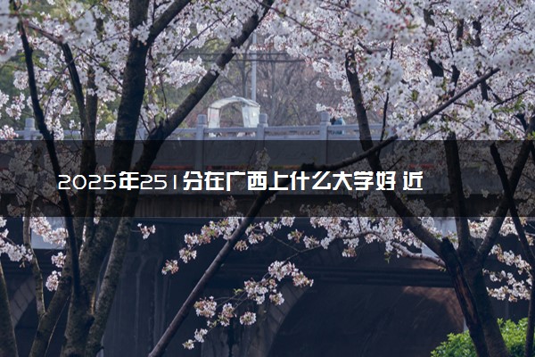2025年251分在广西上什么大学好 近三年录取分数线是多少