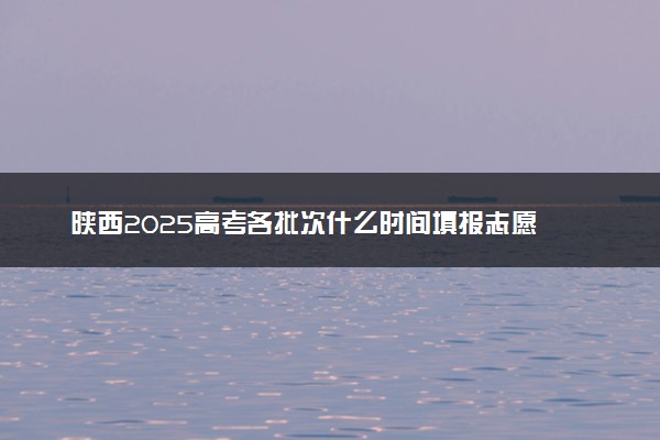陕西2025高考各批次什么时间填报志愿 有几天时间