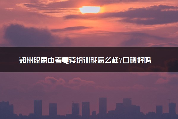 郑州锐思中考复读培训班怎么样？口碑好吗