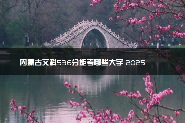 内蒙古文科536分能考哪些大学 2025考生稳上的大学名单