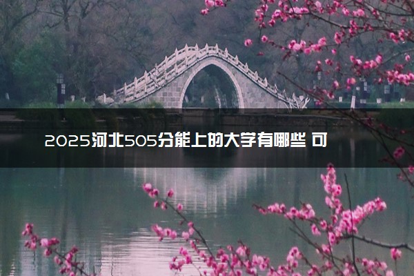 2025河北505分能上的大学有哪些 可以报考院校名单