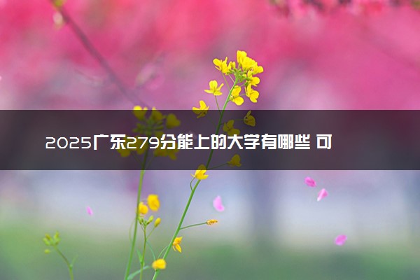 2025广东279分能上的大学有哪些 可以报考院校名单