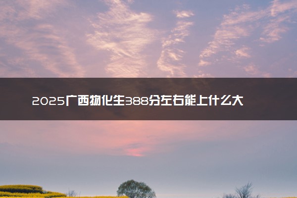 2025广西物化生388分左右能上什么大学 可以报考的院校名单