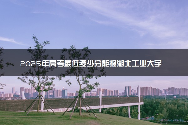 2025年高考最低多少分能报湖北工业大学？附湖北工业大学历年录取分数线及位次
