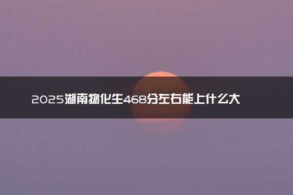 2025湖南物化生468分左右能上什么大学 可以报考的院校名单