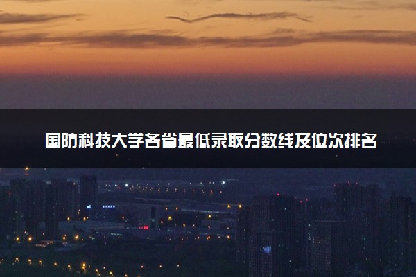 国防科技大学各省最低录取分数线及位次排名 2025考多少分能上国防科技大学