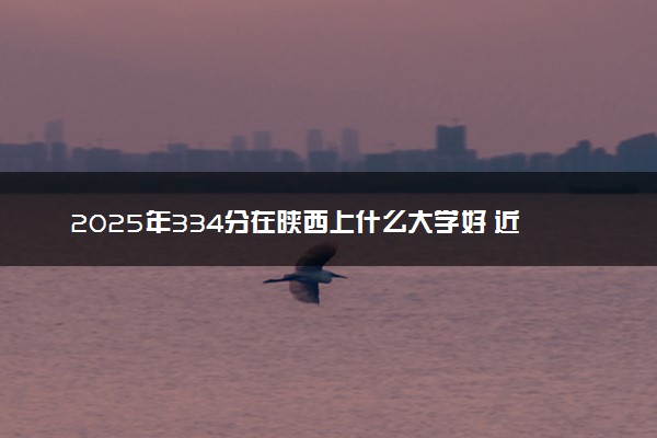 2025年334分在陕西上什么大学好 近三年录取分数线是多少