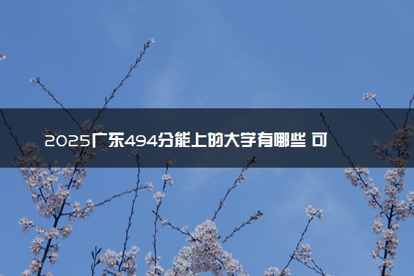 2025广东494分能上的大学有哪些 可以报考院校名单