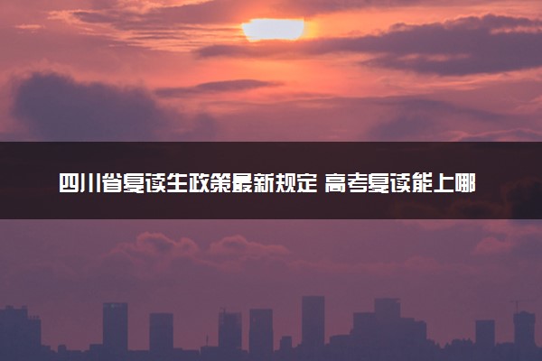 四川省复读生政策最新规定 高考复读能上哪些学校