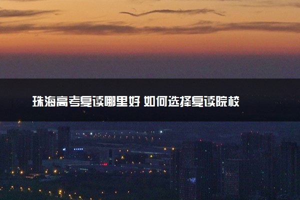 珠海高考复读哪里好 如何选择复读院校