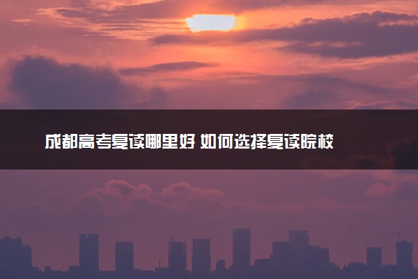 成都高考复读哪里好 如何选择复读院校