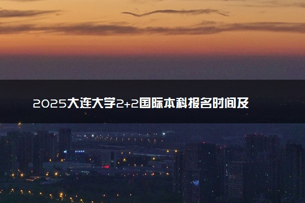 2025大连大学2+2国际本科报名时间及入口