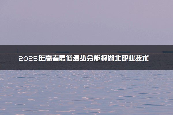 2025年高考最低多少分能报湖北职业技术学院？附湖北职业技术学院历年录取分数线及位次