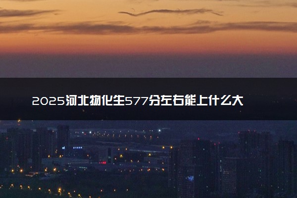 2025河北物化生577分左右能上什么大学 可以报考的院校名单
