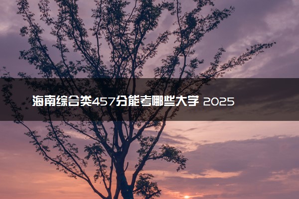 海南综合类457分能考哪些大学 2025考生稳上的大学名单