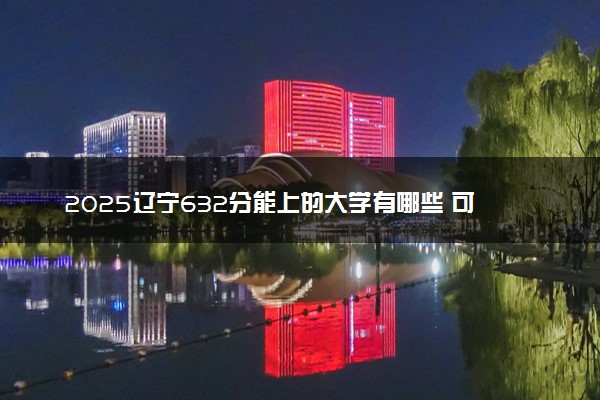 2025辽宁632分能上的大学有哪些 可以报考院校名单