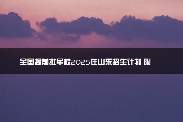 全国提前批军校2025在山东招生计划 附录取分数线及招生人数