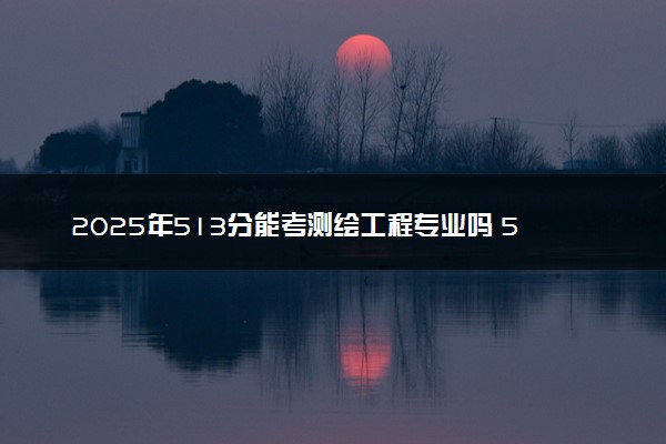 2025年513分能考测绘工程专业吗 513分测绘工程专业大学推荐