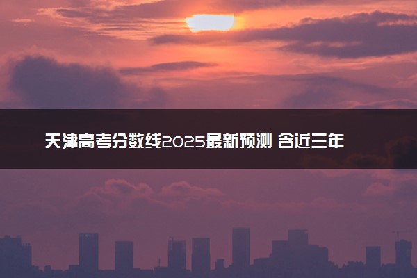 天津高考分数线2025最新预测 含近三年录取分数线