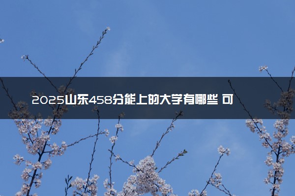 2025山东458分能上的大学有哪些 可以报考院校名单
