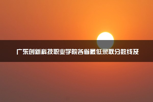 广东创新科技职业学院各省最低录取分数线及位次排名 2025考多少分能上广东创新科技职业学院