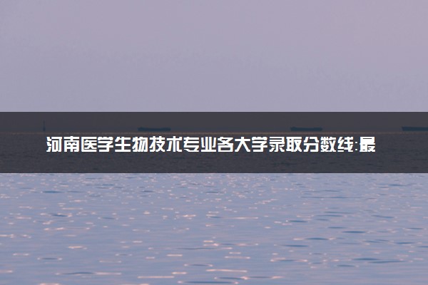 河南医学生物技术专业各大学录取分数线：最低185分能上 开设院校及位次