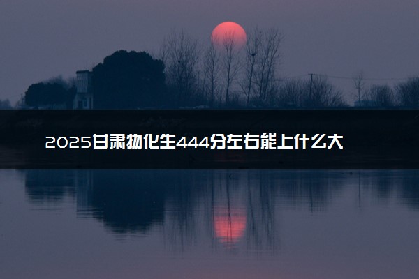 2025甘肃物化生444分左右能上什么大学 可以报考的院校名单