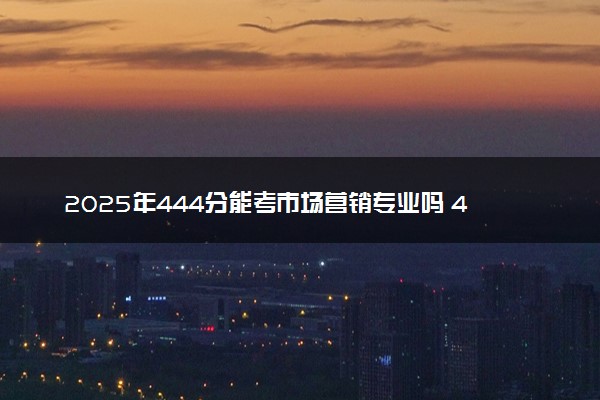 2025年444分能考市场营销专业吗 444分市场营销专业大学推荐