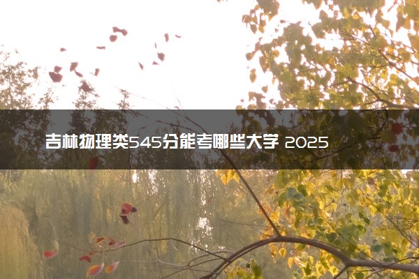 吉林物理类545分能考哪些大学 2025考生稳上的大学名单