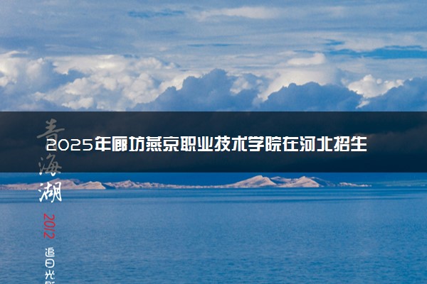 2025年廊坊燕京职业技术学院在河北招生代码及专业代码 廊坊燕京职业技术学院河北代码是多少？怎么查询？