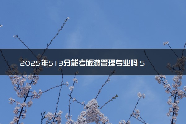 2025年513分能考旅游管理专业吗 513分旅游管理专业大学推荐