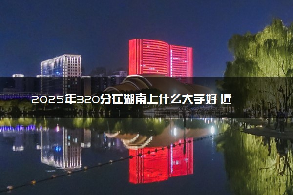 2025年320分在湖南上什么大学好 近三年录取分数线是多少