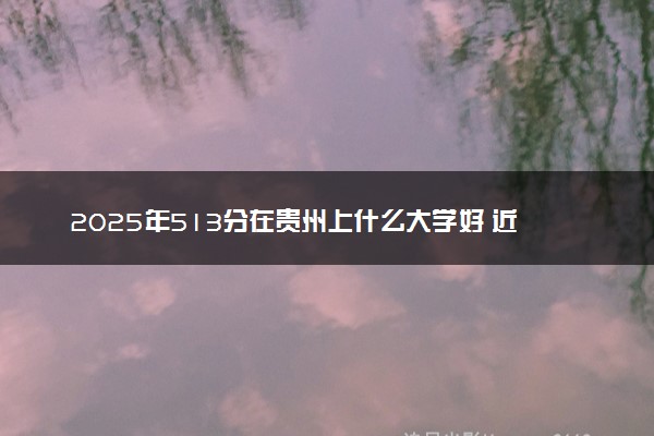 2025年513分在贵州上什么大学好 近三年录取分数线是多少