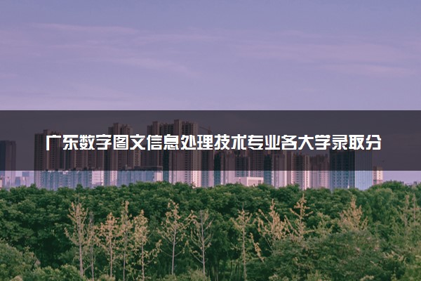 广东数字图文信息处理技术专业各大学录取分数线：最低444分能上 开设院校及位次
