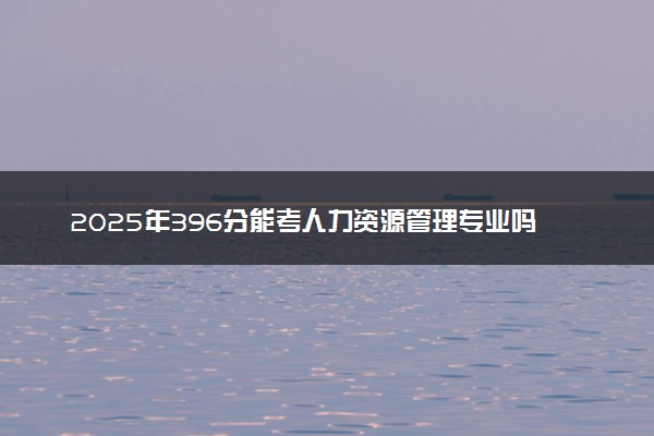 2025年396分能考人力资源管理专业吗 396分人力资源管理专业大学推荐